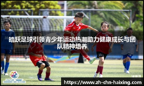皓跃足球引领青少年运动热潮助力健康成长与团队精神培养